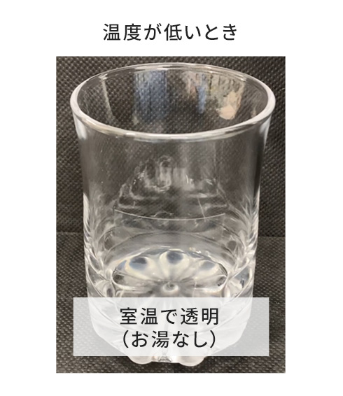 温度が低いとき → 室温で透明（お湯なし）