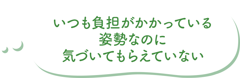 いつも負担がかかっている姿勢なのに気づいてもらえていない