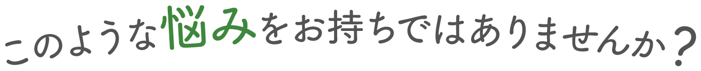 このような悩みをお持ちではありませんか？