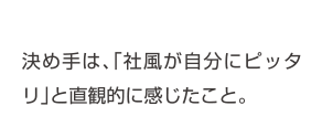 決め手は、「社風が自分にピッタリ」と直観的に感じたこと。