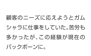 顧客のニーズに応えようとガムシャラに仕事をしていた。苦労も多かったが、この経験が現在のバックボーンに。