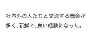 社内外の人たちと交流する機会が多く、新鮮で、良い経験になった。