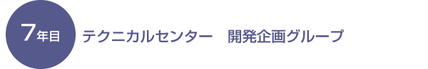 7年目 テクニカルセンター　開発企画グループ