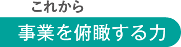 これから 事業を俯瞰する力