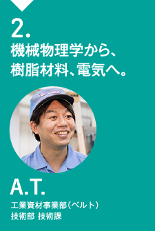 2.機械物理学から、樹脂材料、電気へ。A.T.工業資材事業部(ベルト) 技術部 技術課