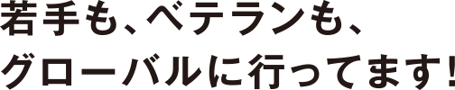 若手も、ベテランも、グローバルに行ってます！