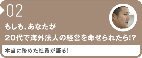 もしも、あなたが20代で海外法人の経営を命ぜられたら！？