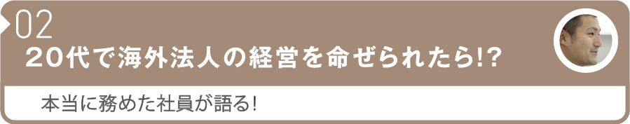 02 20代で海外法人の経営を命ぜられたら!?