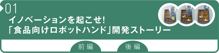 01 イノベーションを起こせ！「食品向けロボットハンド」開発ストーリー